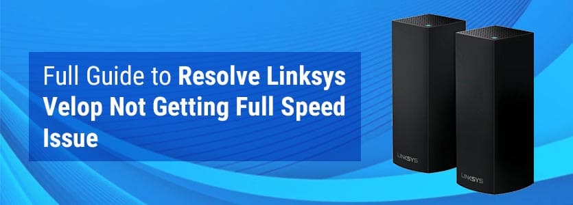 Full Guide to Resolve Linksys Velop Not Getting Full Speed Issue